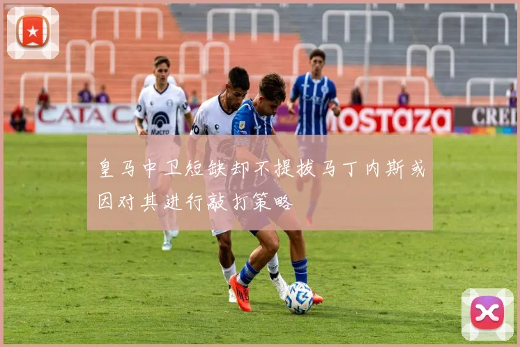 皇马中卫短缺却不提拔马丁内斯或因对其进行敲打策略