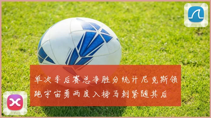 单次季后赛总净胜分统计尼克斯领跑宇宙勇两度入榜马刺紧随其后
