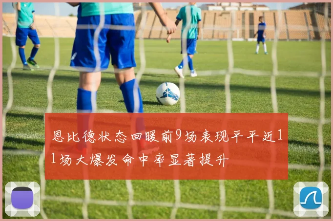 恩比德状态回暖前9场表现平平近11场大爆发命中率显著提升