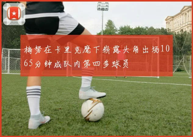 梅努在卡里克麾下崭露头角出场1065分钟成队内第四多球员