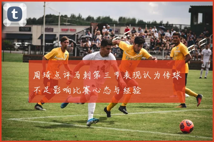 周琦点评马刺第三节表现认为传球不足影响比赛心态与经验