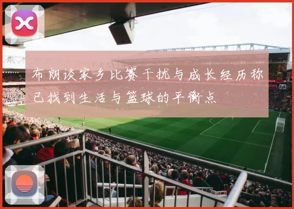 布朗谈家乡比赛干扰与成长经历称已找到生活与篮球的平衡点