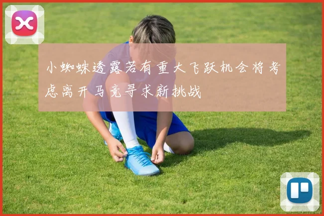 小蜘蛛透露若有重大飞跃机会将考虑离开马竞寻求新挑战