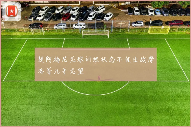 楚阿梅尼无球训练状态不佳出战摩洛哥几乎无望