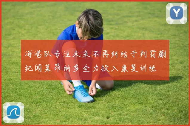 海港队专注未来不再纠结于判罚蒯纪闻莱昂纳多全力投入康复训练