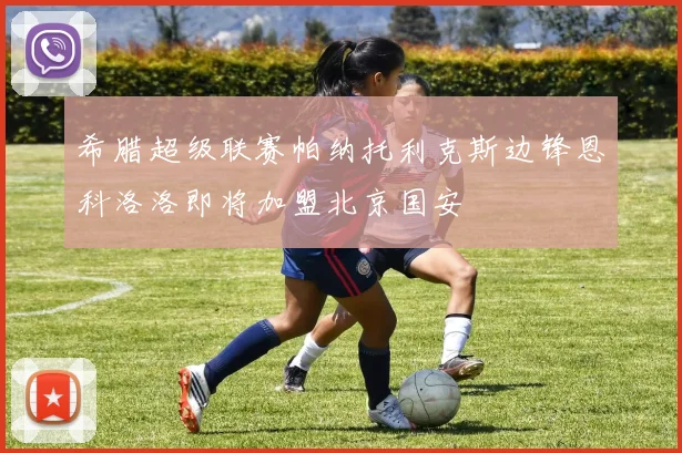 希腊超级联赛帕纳托利克斯边锋恩科洛洛即将加盟北京国安