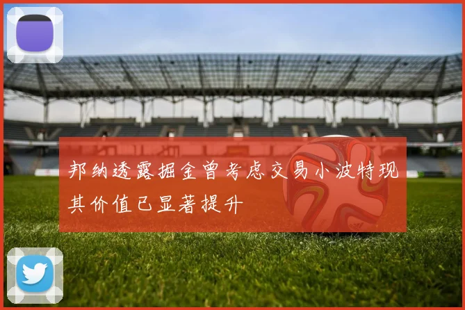 邦纳透露掘金曾考虑交易小波特现其价值已显著提升