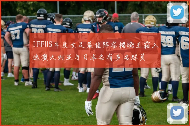 IFFHS年度女足最佳阵容揭晓王霜入选澳大利亚与日本各有多名球员