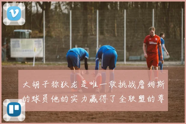 大胡子称狄龙是唯一敢挑战詹姆斯的球员他的实力赢得了全联盟的尊重