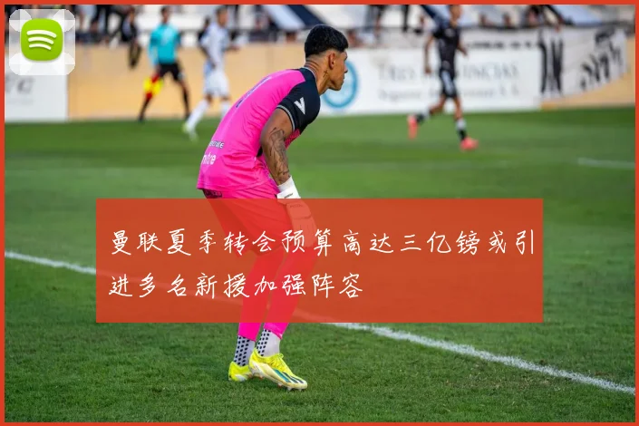 曼联夏季转会预算高达三亿镑或引进多名新援加强阵容