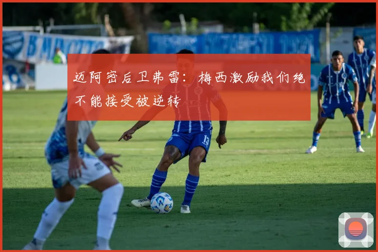 迈阿密后卫弗雷：梅西激励我们绝不能接受被逆转