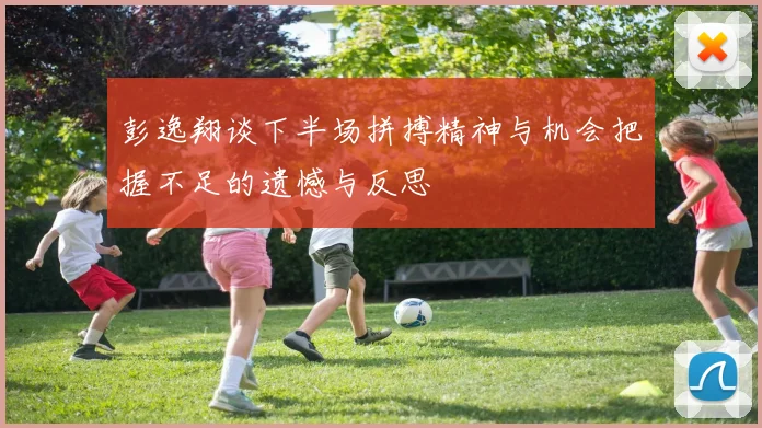 彭逸翔谈下半场拼搏精神与机会把握不足的遗憾与反思
