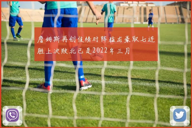 詹姆斯再创佳绩对阵猛龙豪取七连胜上次败北已是2022年三月