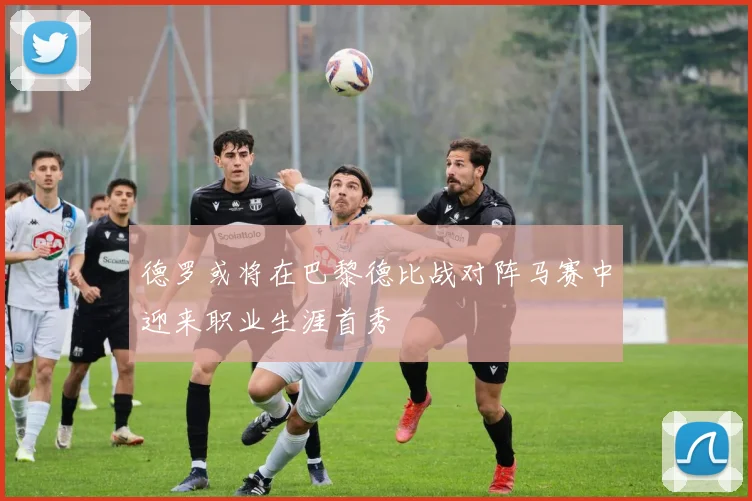 德罗或将在巴黎德比战对阵马赛中迎来职业生涯首秀