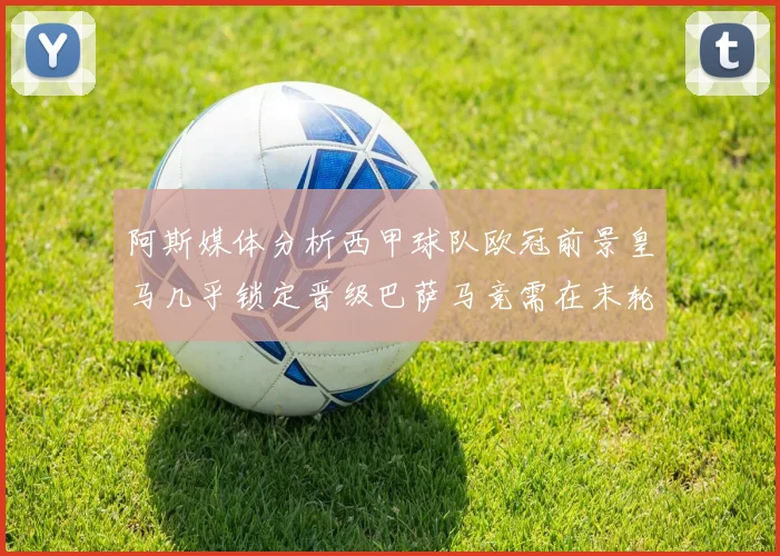 阿斯媒体分析西甲球队欧冠前景皇马几乎锁定晋级巴萨马竞需在末轮全胜