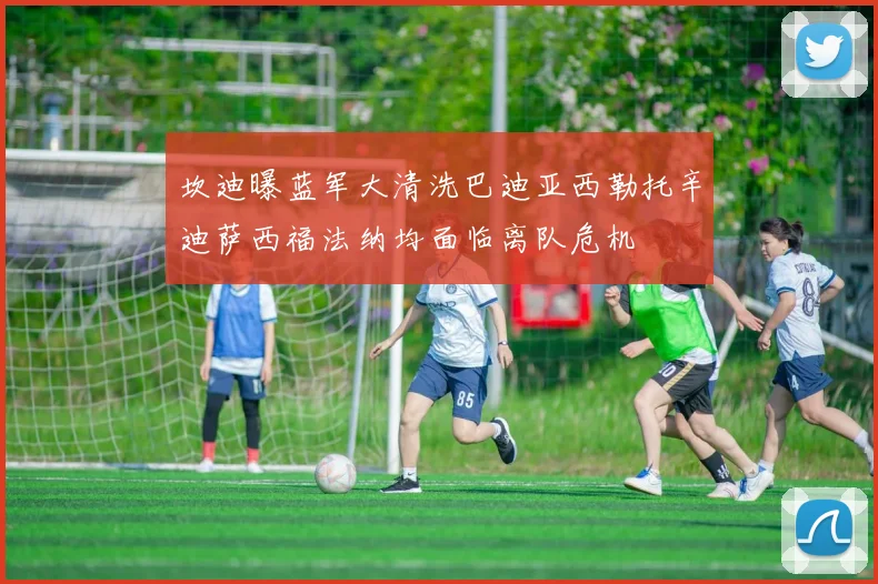 坎迪曝蓝军大清洗巴迪亚西勒托辛迪萨西福法纳均面临离队危机
